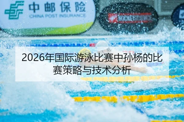 2026年国际游泳比赛中孙杨的比赛策略与技术分析
