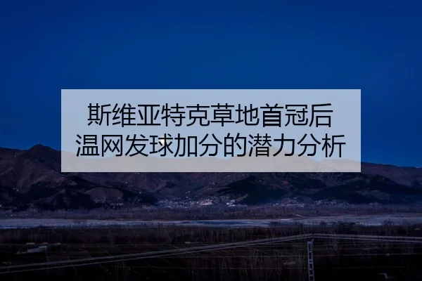 斯维亚特克草地首冠后 温网发球加分的潜力分析