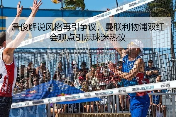 詹俊解说风格再引争议，曼联利物浦双红会观点引爆球迷热议