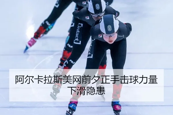 阿尔卡拉斯美网前夕正手击球力量下滑隐患